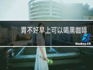 胃不好早上可以喝黑咖啡吗