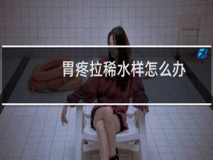 胃疼拉稀水样怎么办（胃疼拉肚子拉稀水样怎么回事）