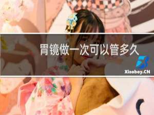 胃镜做一次可以管多久（胃镜做一次可以管几年）