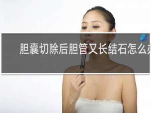 胆囊切除后胆管又长结石怎么办