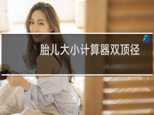 胎儿大小计算器双顶径头围股骨长（胎儿大小计算公式）