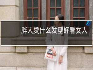 胖人烫什么发型好看女人