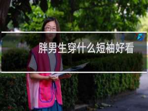 胖男生穿什么短袖好看