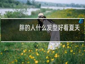 胖的人什么发型好看夏天