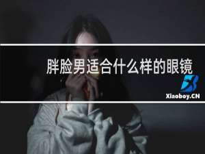 胖脸男适合什么样的眼镜