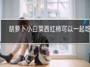 胡萝卜小白菜西红柿可以一起吃吗