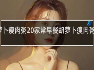 胡萝卜瘦肉粥 家常早餐胡萝卜瘦肉粥做法分享