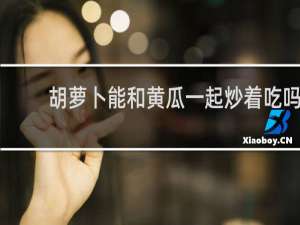 胡萝卜能和黄瓜一起炒着吃吗