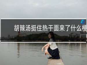 胡辣汤挺住热干面来了什么梗