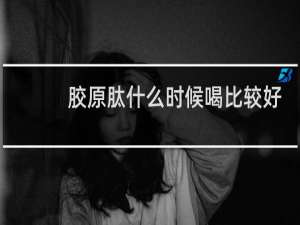 胶原肽什么时候喝比较好