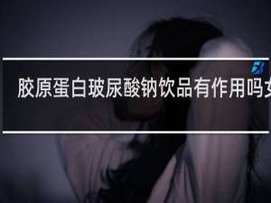 胶原蛋白玻尿酸钠饮品有作用吗女性