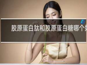 胶原蛋白肽和胶原蛋白糖哪个好
