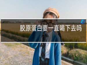 胶原蛋白要一直喝下去吗