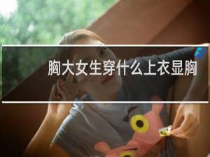 胸大女生穿什么上衣显胸小