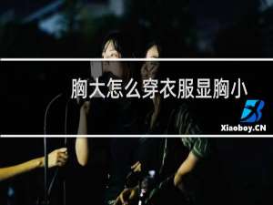 胸大怎么穿衣服显胸小