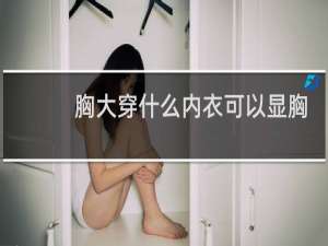 胸大穿什么内衣可以显胸小一点