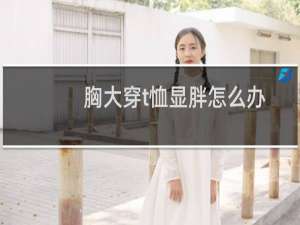 胸大穿t恤显胖怎么办