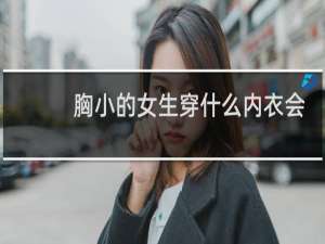 胸小的女生穿什么内衣会显胸大