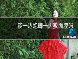 能一边泡脚一边敷面膜吗