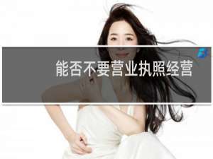 能否不要营业执照经营范围不符随便打回来好吗？