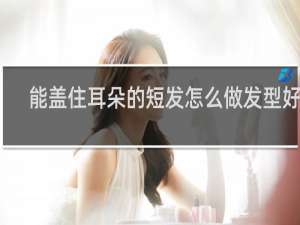 能盖住耳朵的短发怎么做发型好看
