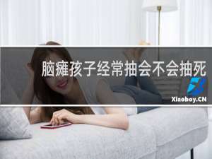 脑瘫孩子经常抽会不会抽死