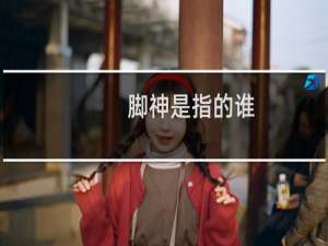 脚神是指的谁，为什么叫脚神什么梗