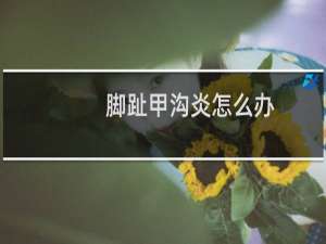 脚趾甲沟炎怎么办（大脚趾甲沟炎的处理办法）