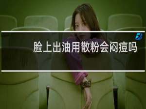 脸上出油用散粉会闷痘吗