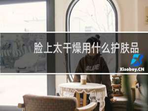 脸上太干燥用什么护肤品