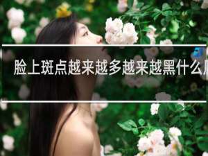 脸上斑点越来越多越来越黑什么原因