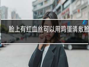 脸上有红血丝可以用鸡蛋清敷脸吗