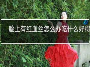 脸上有红血丝怎么办吃什么好得快