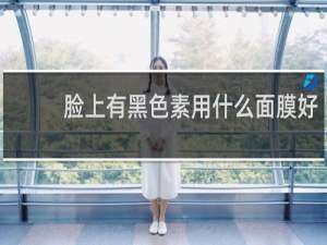 脸上有黑色素用什么面膜好