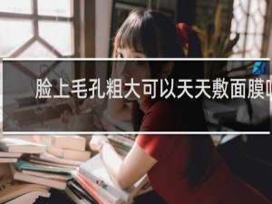 脸上毛孔粗大可以天天敷面膜吗