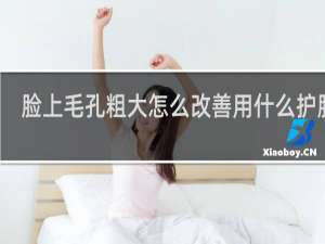 脸上毛孔粗大怎么改善用什么护肤品