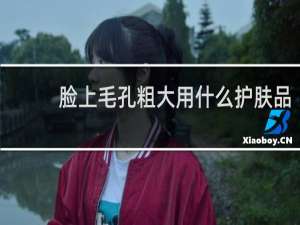 脸上毛孔粗大用什么护肤品