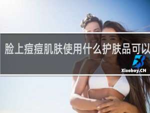 脸上痘痘肌肤使用什么护肤品可以解决