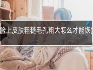 脸上皮肤粗糙毛孔粗大怎么才能恢复得好