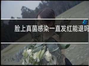 脸上真菌感染一直发红能退吗
