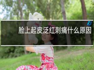 脸上起皮泛红刺痛什么原因