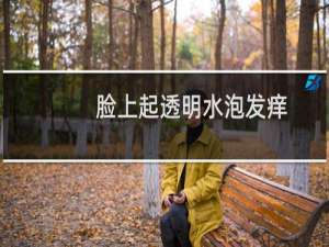 脸上起透明水泡发痒（脸上起透明水泡怎么办）