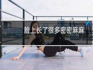 脸上长了很多密密麻麻的小疙瘩（脸上长满了密密麻麻的小疙瘩怎么回事）