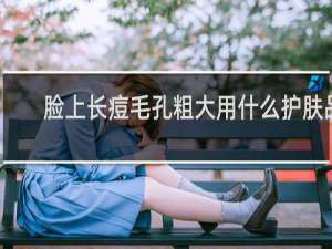 脸上长痘毛孔粗大用什么护肤品
