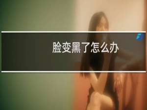 脸变黑了怎么办