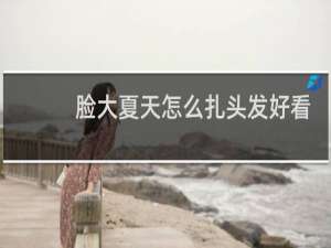 脸大夏天怎么扎头发好看