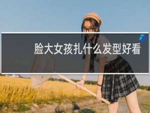 脸大女孩扎什么发型好看
