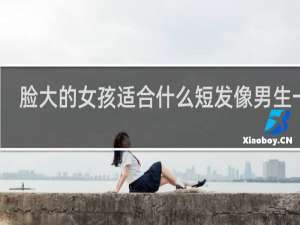 脸大的女孩适合什么短发像男生一样