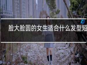 脸大脸圆的女生适合什么发型短发