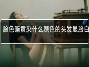 脸色暗黄染什么颜色的头发显脸白气质
